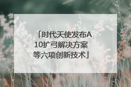 时代天使发布A10扩弓解决方案等六项创新技术