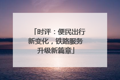 时评：便民出行新变化，铁路服务升级新篇章