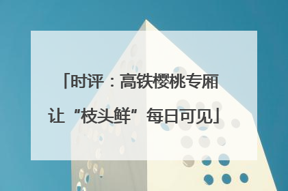 时评：高铁樱桃专厢 让“枝头鲜”每日可见