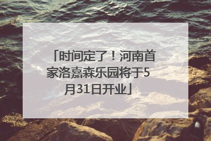 时间定了！河南首家洛嘉森乐园将于5月31日开业