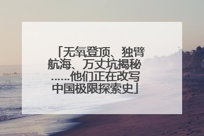 无氧登顶、独臂航海、万丈坑揭秘……他们正在改写中国极限探索史