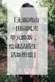 无锡鸿山：田园风光单元焕新，绘就品质生活新图景