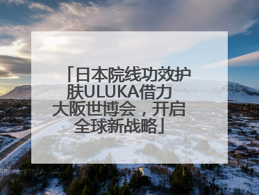 日本院线功效护肤ULUKA借力大阪世博会，开启全球新战略