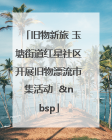 旧物新旅 玉塘街道红星社区开展旧物漂流市集活动   