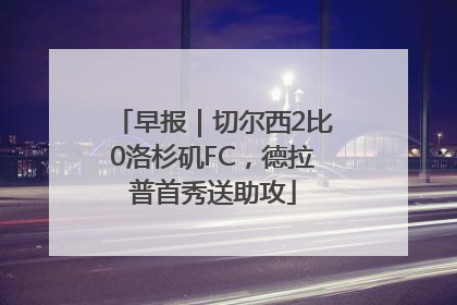早报｜切尔西2比0洛杉矶FC，德拉普首秀送助攻
