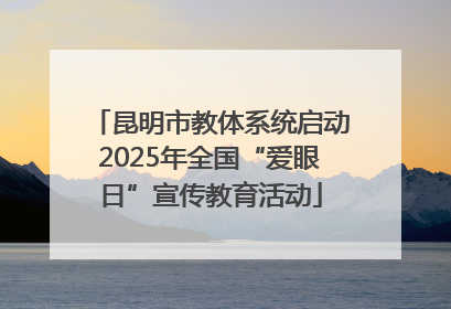 昆明市教体系统启动2025年全国“爱眼日”宣传教育活动