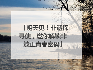 明天见！非遗探寻使，邀你解锁非遗正青春密码