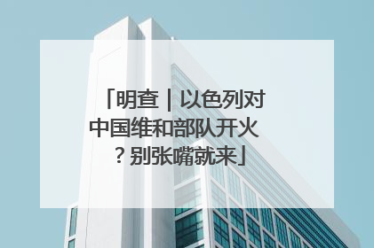 明查｜以色列对中国维和部队开火？别张嘴就来
