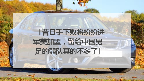 昔日手下败将纷纷进军美加墨，留给中国男足的弱队真的不多了