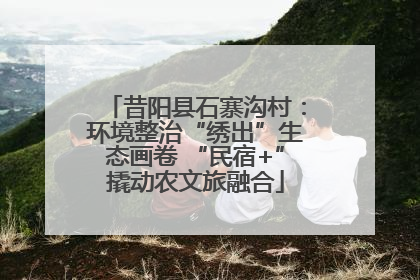 昔阳县石寨沟村：环境整治“绣出”生态画卷 “民宿+”撬动农文旅融合