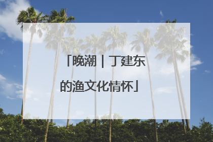 晚潮｜丁建东的渔文化情怀