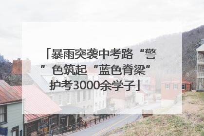 暴雨突袭中考路“警”色筑起“蓝色脊梁”护考3000余学子