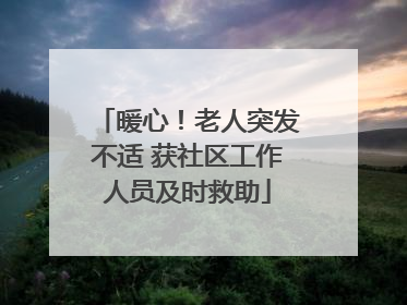 暖心！老人突发不适 获社区工作人员及时救助
