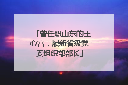 曾任职山东的王心富，履新省级党委组织部部长