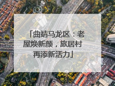 曲靖马龙区：老屋焕新颜，旅居村再添新活力