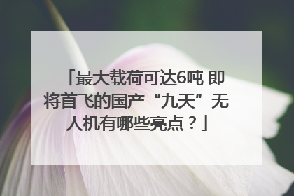 最大载荷可达6吨 即将首飞的国产“九天”无人机有哪些亮点？