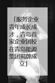服务企业青年成长成才，青岛首家企业团校在青岛能源集团揭牌成立