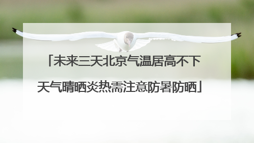 未来三天北京气温居高不下 天气晴晒炎热需注意防暑防晒