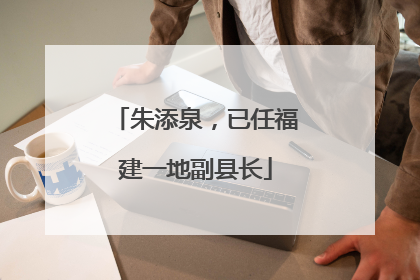 朱添泉，已任福建一地副县长