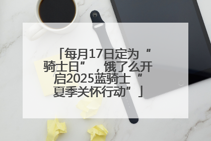 每月17日定为“骑士日”，饿了么开启2025蓝骑士“夏季关怀行动”