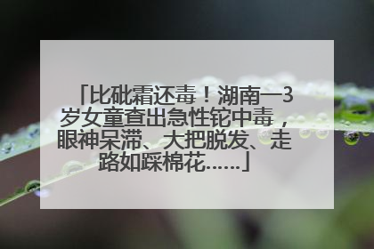 比砒霜还毒！湖南一3岁女童查出急性铊中毒，眼神呆滞、大把脱发、走路如踩棉花……