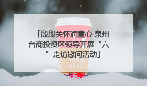 殷殷关怀润童心 泉州台商投资区领导开展“六一”走访慰问活动