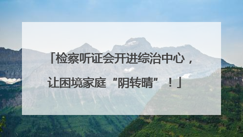 检察听证会开进综治中心，让困境家庭“阴转晴”！