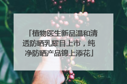 植物医生新品温和清透防晒乳耀目上市，纯净防晒产品锦上添花