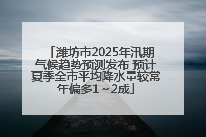 潍坊市2025年汛期气候趋势预测发布 预计夏季全市平均降水量较常年偏多1～2成