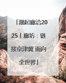 潮起廊洽2025丨廊坊：链接京津冀 面向全世界