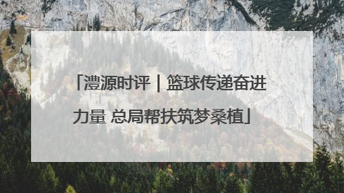 澧源时评｜篮球传递奋进力量 总局帮扶筑梦桑植