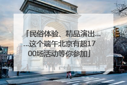 民俗体验、精品演出……这个端午北京有超1700场活动等你参加