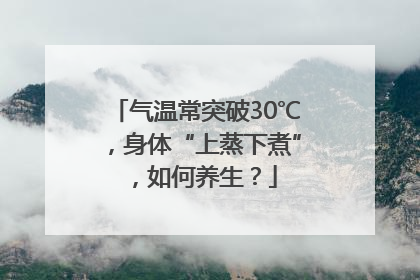 气温常突破30℃，身体“上蒸下煮”，如何养生？