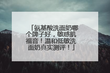 氨基酸洗面奶哪个牌子好，敏感肌福音！温和低敏洗面奶真实测评！