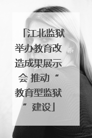 江北监狱举办教育改造成果展示会 推动“教育型监狱”建设