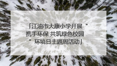 江油市大康小学开展“携手环保 共筑绿色校园”环境日主题周活动