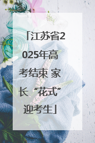 江苏省2025年高考结束 家长“花式”迎考生