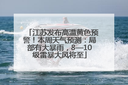 江苏发布高温黄色预警！本周天气预测：局部有大暴雨，8—10级雷暴大风将至