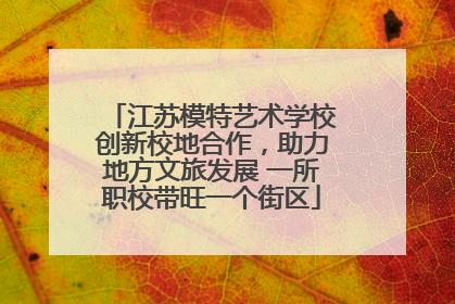 江苏模特艺术学校创新校地合作，助力地方文旅发展 一所职校带旺一个街区