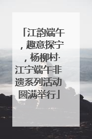 江韵端午，趣意探宁，杨柳村·江宁端午非遗系列活动圆满举行