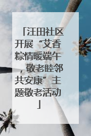 汪田社区开展“艾香粽情暖端午，敬老睦邻共安康”主题敬老活动