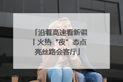 沿着高速看新疆丨火热“夜”态点亮丝路会客厅
