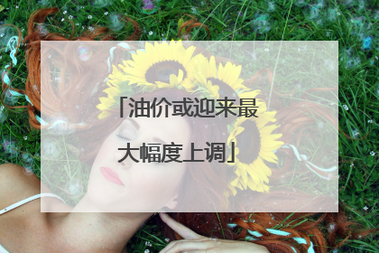 油价或迎来最大幅度上调