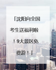 沈阳向全国考生送福利啦！9大景区免费游！