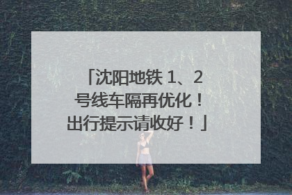 沈阳地铁 1、2 号线车隔再优化！出行提示请收好！