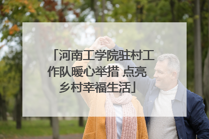 河南工学院驻村工作队暖心举措 点亮乡村幸福生活