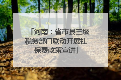 河南：省市县三级税务部门联动开展社保费政策宣讲