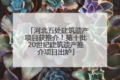 河北五处建筑遗产项目获推介！第十批20世纪建筑遗产推介项目出炉