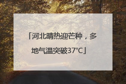 河北晴热迎芒种，多地气温突破37℃