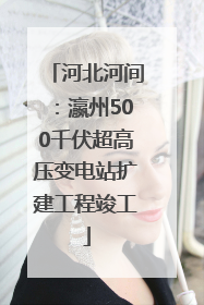 河北河间：瀛州500千伏超高压变电站扩建工程竣工